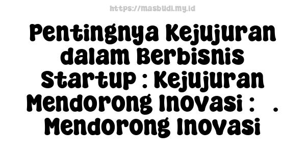 Pentingnya Kejujuran dalam Berbisnis Startup : Kejujuran Mendorong Inovasi : 3. Mendorong Inovasi