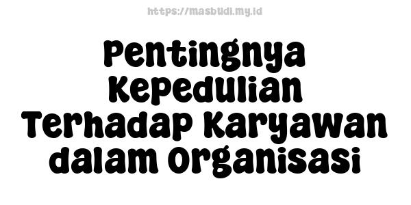 Pentingnya Kepedulian Terhadap Karyawan dalam Organisasi