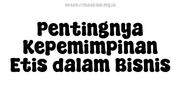 Pentingnya Kepemimpinan Etis dalam Bisnis