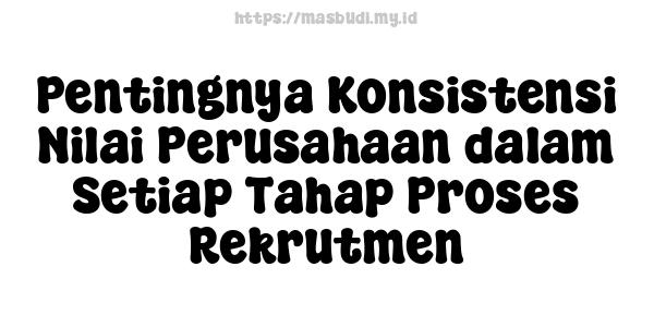 Pentingnya Konsistensi Nilai Perusahaan dalam Setiap Tahap Proses Rekrutmen