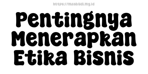 Pentingnya Menerapkan Etika Bisnis