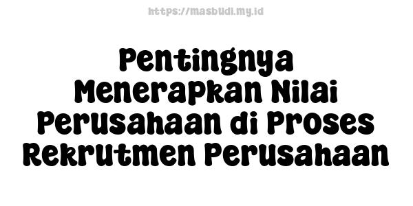 Pentingnya Menerapkan Nilai Perusahaan di Proses Rekrutmen Perusahaan