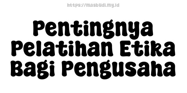 Pentingnya Pelatihan Etika Bagi Pengusaha