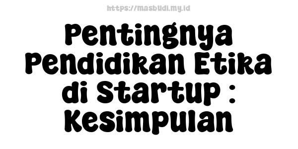 Pentingnya Pendidikan Etika di Startup : Kesimpulan