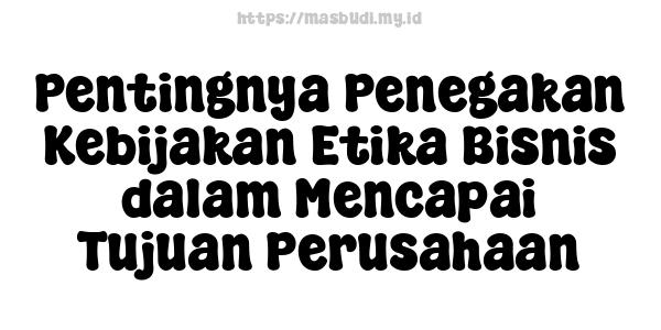 Pentingnya Penegakan Kebijakan Etika Bisnis dalam Mencapai Tujuan Perusahaan