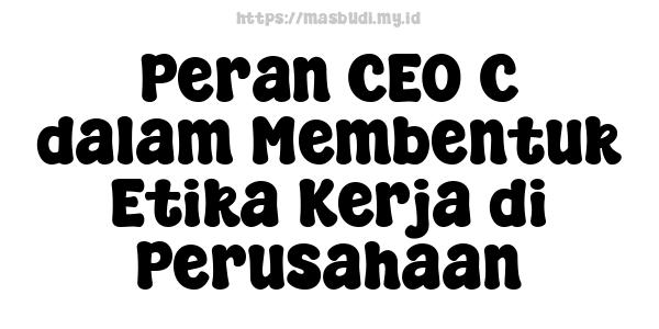 Peran CEO C dalam Membentuk Etika Kerja di Perusahaan