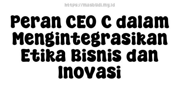 Peran CEO C dalam Mengintegrasikan Etika Bisnis dan Inovasi