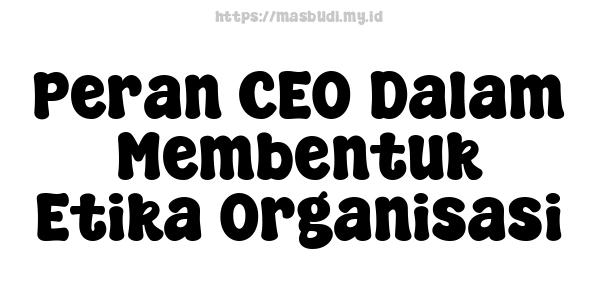 Peran CEO Dalam Membentuk Etika Organisasi