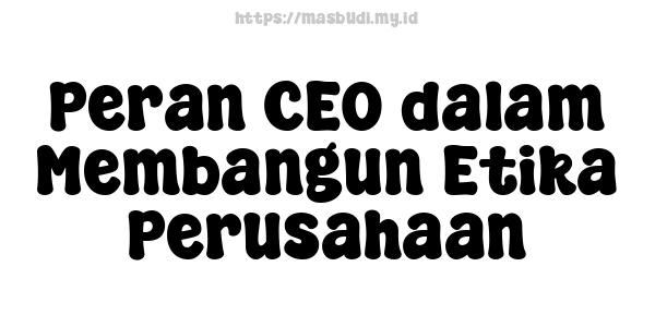 Peran CEO dalam Membangun Etika Perusahaan