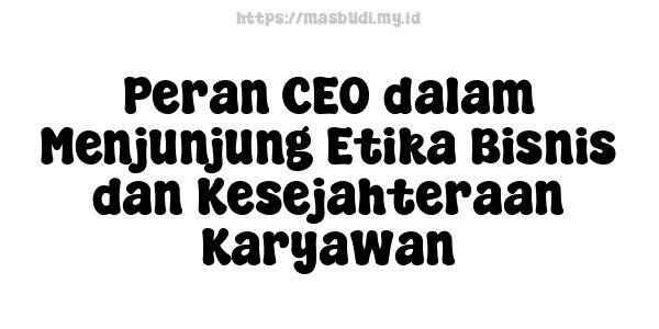 Peran CEO dalam Menjunjung Etika Bisnis dan Kesejahteraan Karyawan