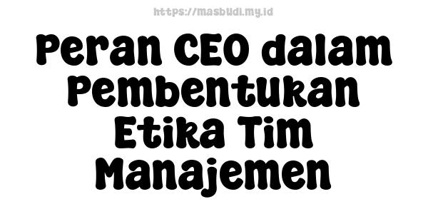 Peran CEO dalam Pembentukan Etika Tim Manajemen