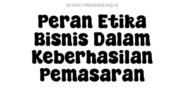 Peran Etika Bisnis Dalam Keberhasilan Pemasaran