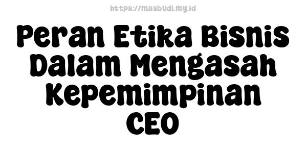 Peran Etika Bisnis Dalam Mengasah Kepemimpinan CEO