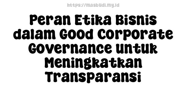 Peran Etika Bisnis dalam Good Corporate Governance untuk Meningkatkan Transparansi