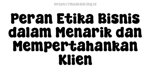 Peran Etika Bisnis dalam Menarik dan Mempertahankan Klien