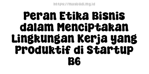 Peran Etika Bisnis dalam Menciptakan Lingkungan Kerja yang Produktif di Startup B6