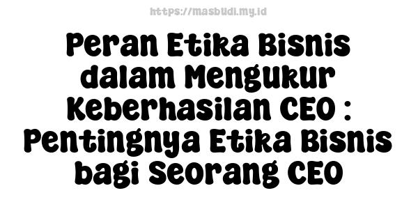 Peran Etika Bisnis dalam Mengukur Keberhasilan CEO : Pentingnya Etika Bisnis bagi Seorang CEO