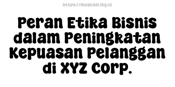 Peran Etika Bisnis dalam Peningkatan Kepuasan Pelanggan di XYZ Corp.