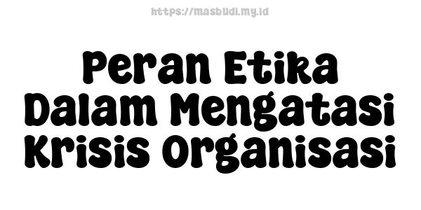 Peran Etika Dalam Mengatasi Krisis Organisasi