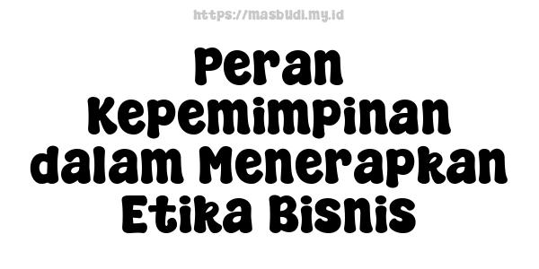 Peran Kepemimpinan dalam Menerapkan Etika Bisnis