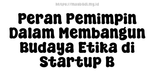 Peran Pemimpin Dalam Membangun Budaya Etika di Startup B