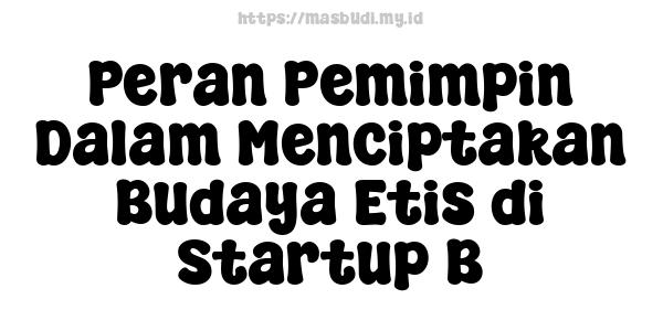 Peran Pemimpin Dalam Menciptakan Budaya Etis di Startup B