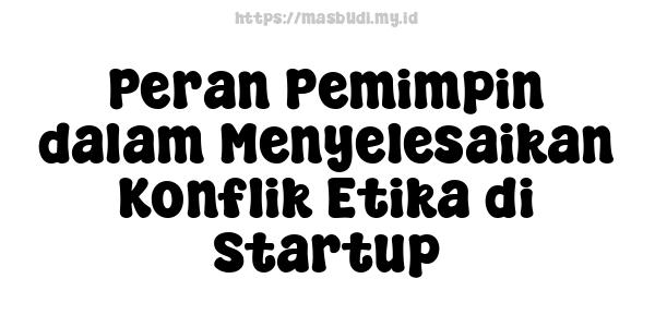 Peran Pemimpin dalam Menyelesaikan Konflik Etika di Startup