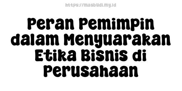Peran Pemimpin dalam Menyuarakan Etika Bisnis di Perusahaan