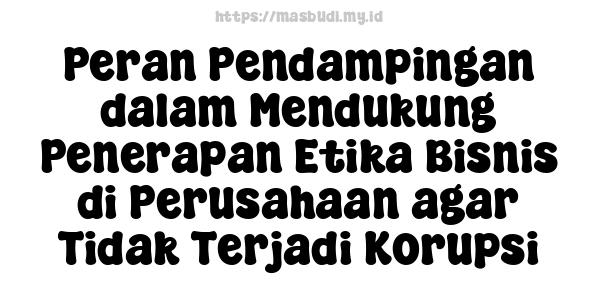 Peran Pendampingan dalam Mendukung Penerapan Etika Bisnis di Perusahaan agar Tidak Terjadi Korupsi