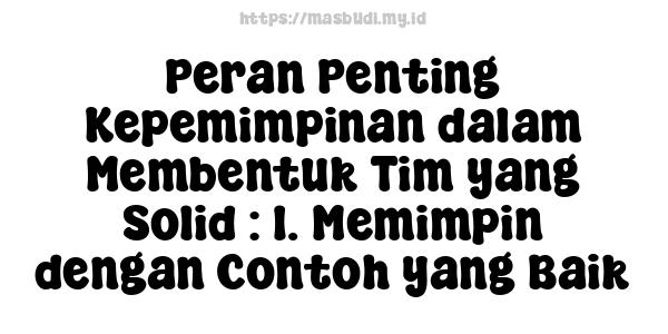 Peran Penting Kepemimpinan dalam Membentuk Tim yang Solid : 1. Memimpin dengan Contoh yang Baik