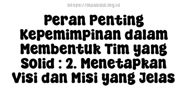 Peran Penting Kepemimpinan dalam Membentuk Tim yang Solid : 2. Menetapkan Visi dan Misi yang Jelas