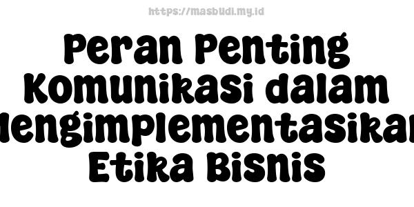 Peran Penting Komunikasi dalam Mengimplementasikan Etika Bisnis