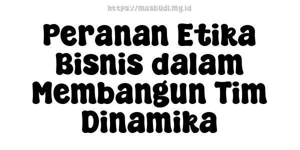 Peranan Etika Bisnis dalam Membangun Tim Dinamika