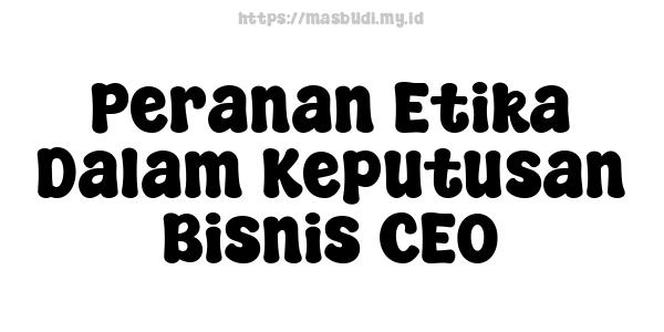 Peranan Etika Dalam Keputusan Bisnis CEO