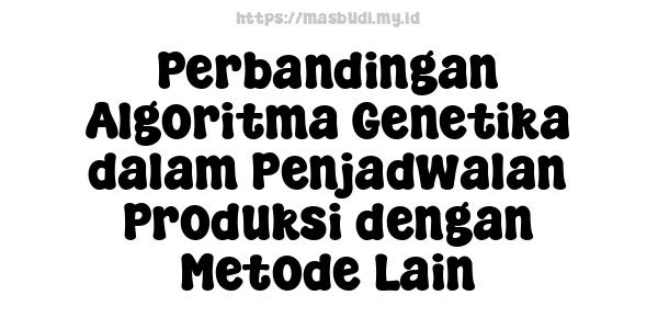 Perbandingan Algoritma Genetika dalam Penjadwalan Produksi dengan Metode Lain