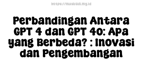 Perbandingan Antara GPT-4 dan GPT-4o: Apa yang Berbeda? : Inovasi dan Pengembangan