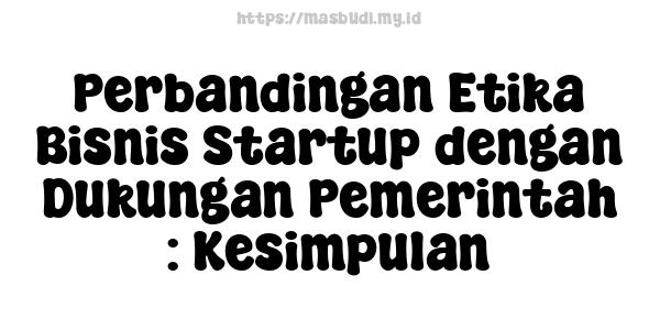 Perbandingan Etika Bisnis Startup dengan Dukungan Pemerintah : Kesimpulan