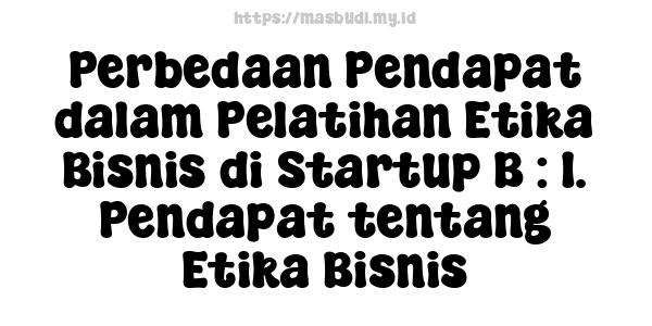 Perbedaan Pendapat dalam Pelatihan Etika Bisnis di Startup B : 1. Pendapat tentang Etika Bisnis