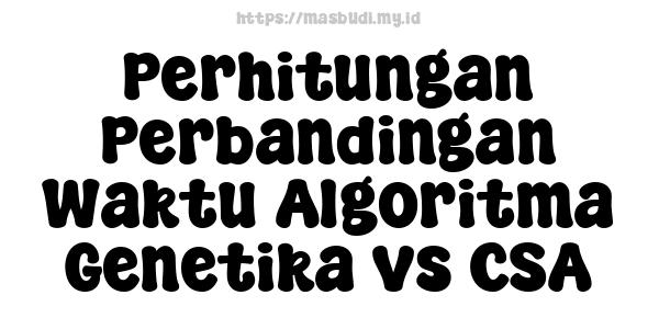 Perhitungan Perbandingan Waktu Algoritma Genetika vs CSA