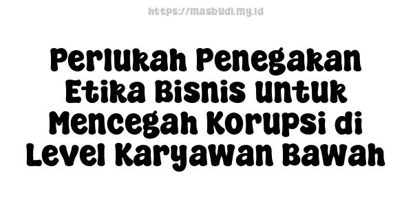 Perlukah Penegakan Etika Bisnis untuk Mencegah Korupsi di Level Karyawan Bawah