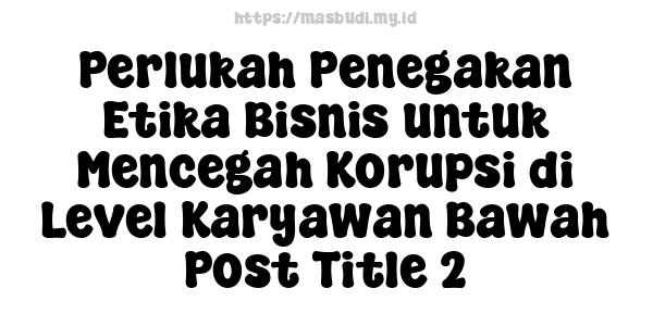 Perlukah Penegakan Etika Bisnis untuk Mencegah Korupsi di Level Karyawan Bawah Post Title 2