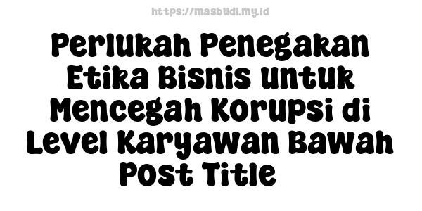 Perlukah Penegakan Etika Bisnis untuk Mencegah Korupsi di Level Karyawan Bawah Post Title 5