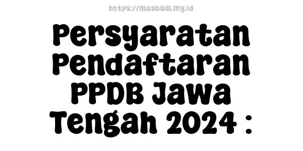 Persyaratan Pendaftaran PPDB Jawa Tengah 2024 :