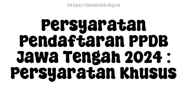 Persyaratan Pendaftaran PPDB Jawa Tengah 2024 : Persyaratan Khusus