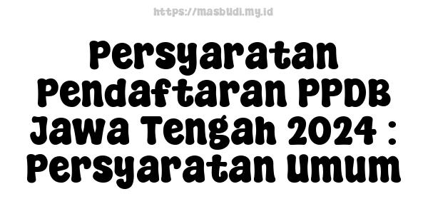 Persyaratan Pendaftaran PPDB Jawa Tengah 2024 : Persyaratan Umum