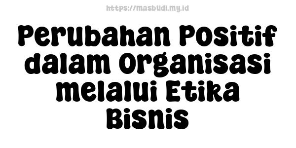 Perubahan Positif dalam Organisasi melalui Etika Bisnis