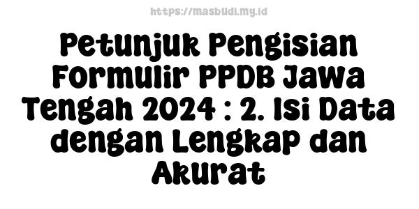 Petunjuk Pengisian Formulir PPDB Jawa Tengah 2024 : 2. Isi Data dengan Lengkap dan Akurat