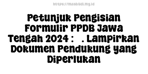 Petunjuk Pengisian Formulir PPDB Jawa Tengah 2024 : 3. Lampirkan Dokumen Pendukung yang Diperlukan