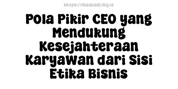 Pola Pikir CEO yang Mendukung Kesejahteraan Karyawan dari Sisi Etika Bisnis