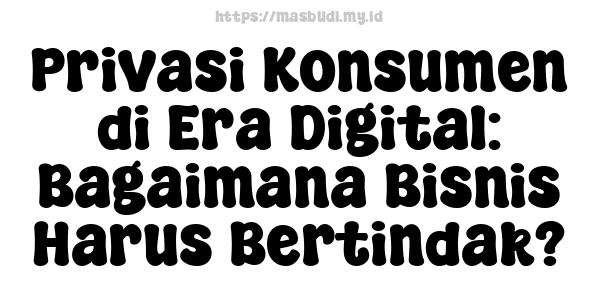 Privasi Konsumen di Era Digital: Bagaimana Bisnis Harus Bertindak?